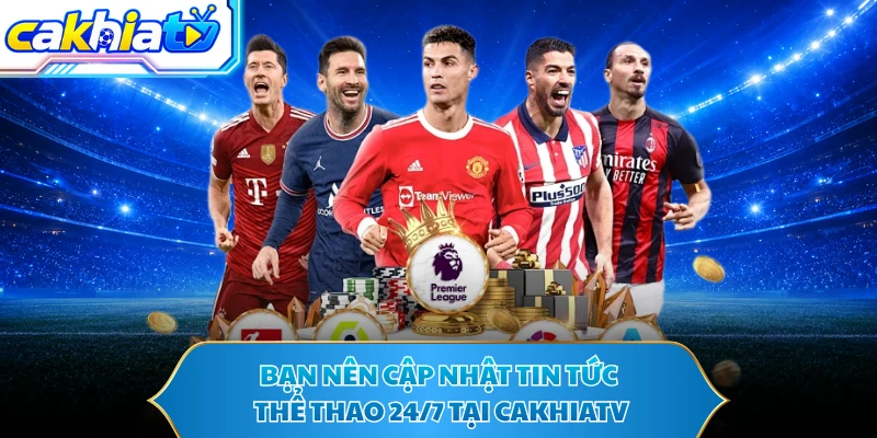 Bạn nên cập nhật tin tức thể thao 24/7 tại CAKHIATV