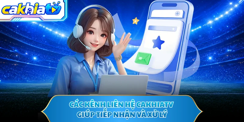 Các kênh liên hệ Cakhiatv giúp tiếp nhận và xử lý