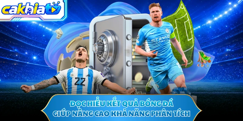 Đọc hiểu kết quả bóng đá giúp nâng cao khả năng phân tích