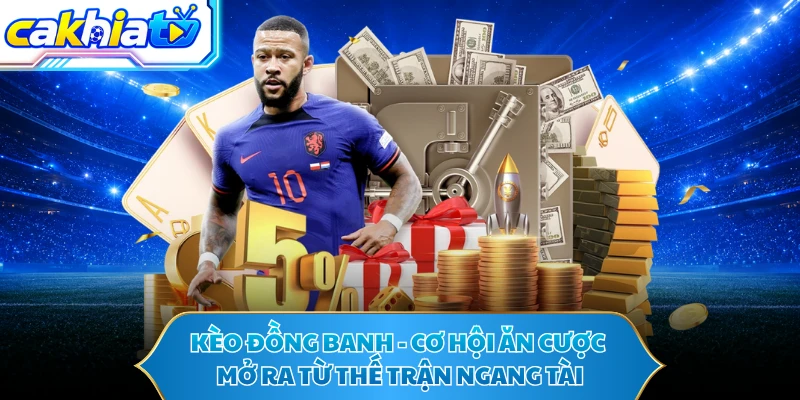 Kèo Đồng Banh - Cơ Hội Ăn Cược Mở Ra Từ Thế Trận Ngang Tài