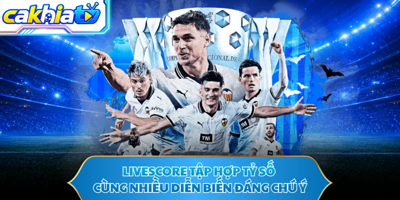 Livescore tập hợp tỷ số cùng nhiều diễn biến đáng chú ý
