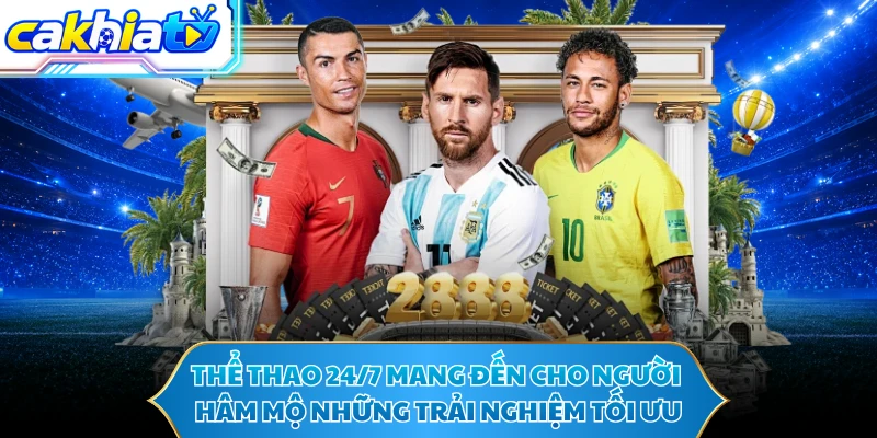 Thể thao 24/7 mang đến cho người hâm mộ những trải nghiệm tối ưu
