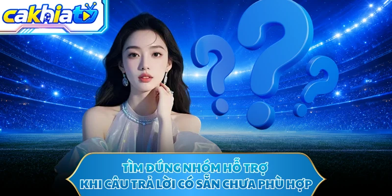Tìm đúng nhóm hỗ trợ khi câu trả lời có sẵn chưa phù hợp